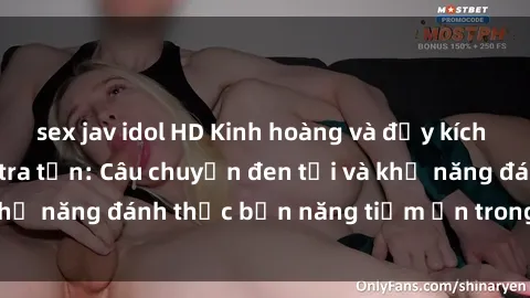 sex jav idol HD Kinh hoàng và đầy kích thích với phim sex tra tấn: Câu chuyện đen tối và khả năng đánh thức bản năng tiềm ẩn trong con người