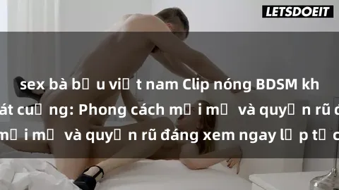 sex bà bầu việt nam Clip nóng BDSM khiến người xem phát cuồng: Phong cách mới mẻ và quyến rũ đáng xem ngay lập tức!