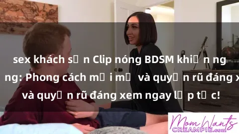 sex khách sạn Clip nóng BDSM khiến người xem phát cuồng: Phong cách mới mẻ và quyến rũ đáng xem ngay lập tức!