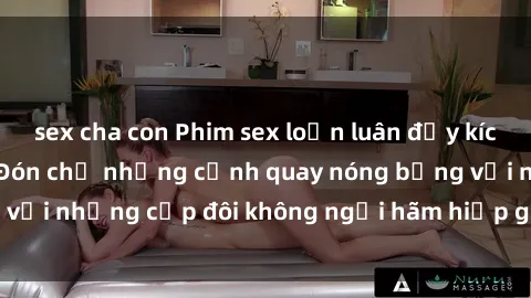 sex cha con Phim sex loạn luân đầy kích thích không che - Đón chờ những cảnh quay nóng bỏng với những cặp đôi không ngại hãm hiếp gia đình trong lòng