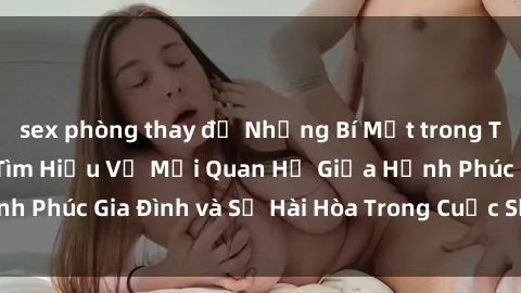 sex phòng thay đồ Những Bí Mật trong Tình Dục Gia Đình: Tìm Hiểu Về Mối Quan Hệ Giữa Hạnh Phúc Gia Đình và Sự Hài Hòa Trong Cuộc Sống Tình Dục