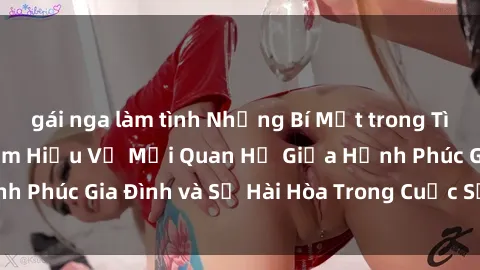 gái nga làm tình Những Bí Mật trong Tình Dục Gia Đình: Tìm Hiểu Về Mối Quan Hệ Giữa Hạnh Phúc Gia Đình và Sự Hài Hòa Trong Cuộc Sống Tình Dục