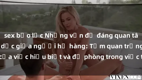 sex bạo lực Những vấn đề đáng quan tâm về quan hệ tình dục giữa người họ hàng: Tầm quan trọng của việc hiểu biết và đề phòng trong việc tiếp xúc trong gia đình.