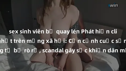 sex sinh viên bị quay lén Phát hiện clip sex quay lén hot nhất trên mạng xã hội: Cận cảnh cuộc sống riêng tư bị rò rỉ, scandal gây sốc khiến dân mạng không khỏi bàng hoàng