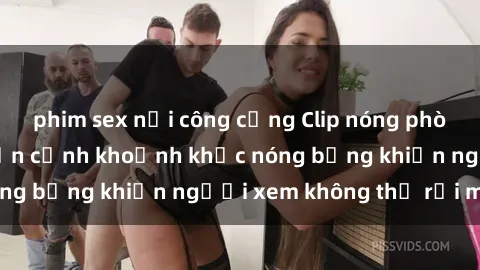 phim sex nơi công cộng Clip nóng phòng tắm gây sốt: Cận cảnh khoảnh khắc nóng bỏng khiến người xem không thể rời mắt