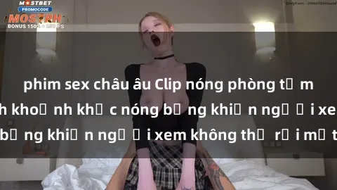 phim sex châu âu Clip nóng phòng tắm gây sốt: Cận cảnh khoảnh khắc nóng bỏng khiến người xem không thể rời mắt