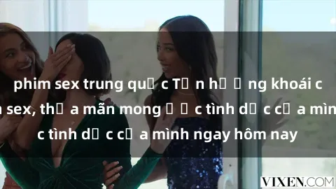 phim sex trung quốc Tận hưởng khoái cảm với gái xinh sex, thỏa mãn mong ước tình dục của mình ngay hôm nay