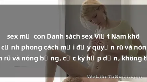 sex mẹ con Danh sách sex Việt Nam không che - Ảnh toàn cảnh phong cách mới đầy quyến rũ và nóng bỏng, cực kỳ hấp dẫn, không thể bỏ qua!