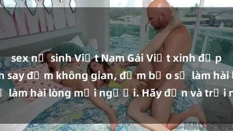 sex nữ sinh Việt Nam Gái Việt xinh đẹp, nồng nàn làm tình say đắm không gian, đảm bảo sẽ làm hài lòng mọi người. Hãy đến và trải nghiệm ngay!