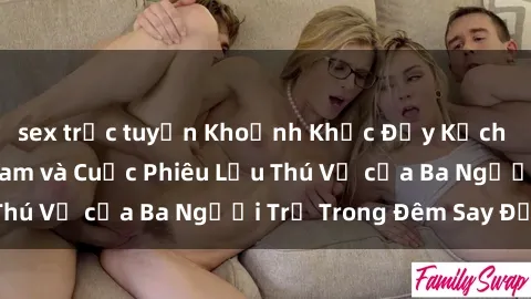 sex trực tuyến Khoảnh Khắc Đầy Kịch Tính: Sex  Việt Nam và Cuộc Phiêu Lưu Thú Vị của Ba Người Trẻ Trong Đêm Say Đắm