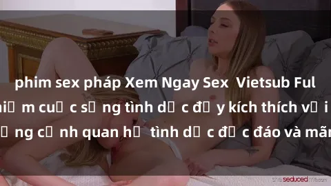 phim sex pháp Xem Ngay Sex  Vietsub Full HD - Cùng trải nghiệm cuộc sống tình dục đầy kích thích với những cảnh quan hệ tình dục độc đáo và mãnh liệt trong bộ phim này!