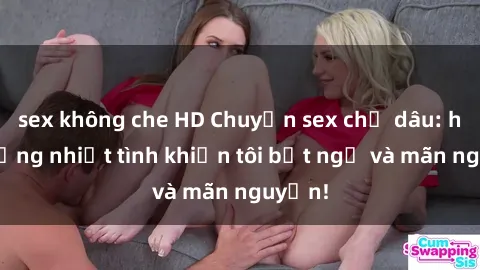 sex không che HD Chuyện sex chị dâu: hành động nhiệt tình khiến tôi bất ngờ và mãn nguyện!