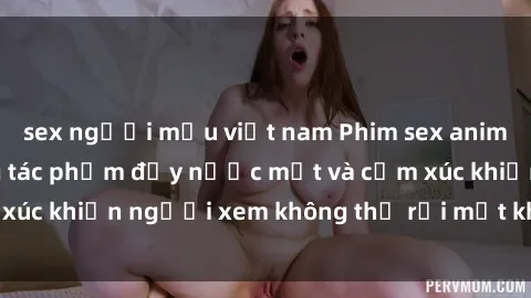 sex người mẫu việt nam Phim sex anime đỉnh cao: Những tác phẩm đầy nước mắt và cảm xúc khiến người xem không thể rời mắt khỏi màn hình